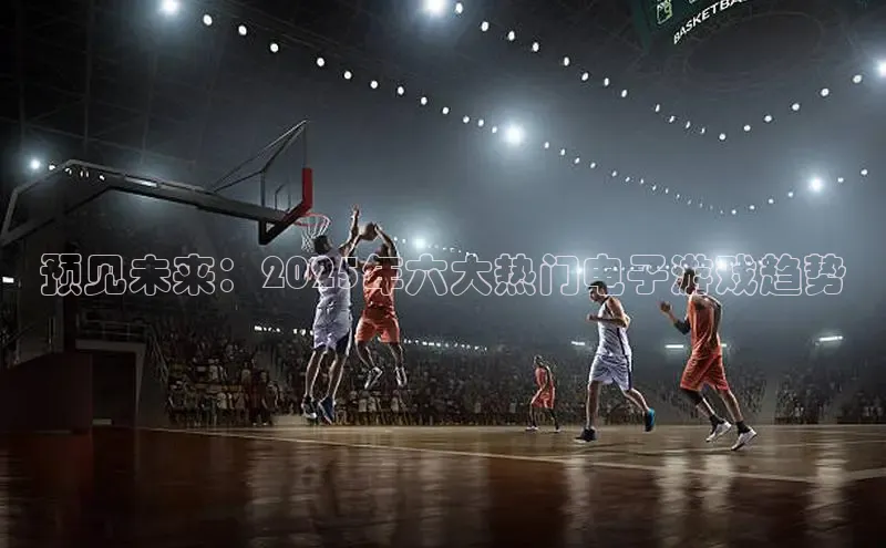 预见未来：2025年六大热门电子游戏趋势